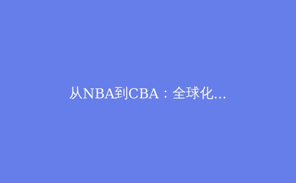 从NBA到CBA：全球化浪潮下中国篮球的突围之路 - 3